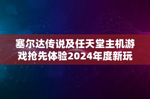 塞尔达传说及任天堂主机游戏抢先体验2024年度新玩法