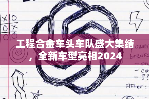 工程合金车头车队盛大集结，全新车型亮相2024