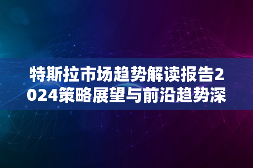 特斯拉市场趋势解读报告2024策略展望与前沿趋势深度解析