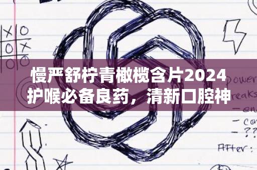 慢严舒柠青橄榄含片2024护喉必备良药，清新口腔神器