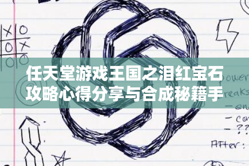 任天堂游戏王国之泪红宝石攻略心得分享与合成秘籍手册2024版