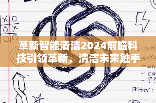 革新智能清洁2024前瞻科技引领革新，清洁未来触手可及