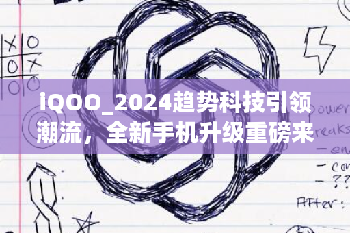 iQOO_2024趋势科技引领潮流，全新手机升级重磅来袭