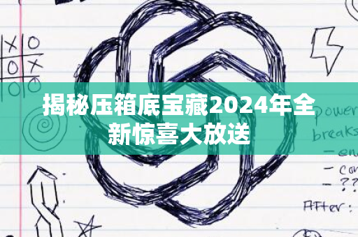 揭秘压箱底宝藏2024年全新惊喜大放送