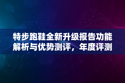 特步跑鞋全新升级报告功能解析与优势测评，年度评测榜单揭晓