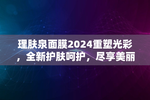 理肤泉面膜2024重塑光彩，全新护肤呵护，尽享美丽瞬间