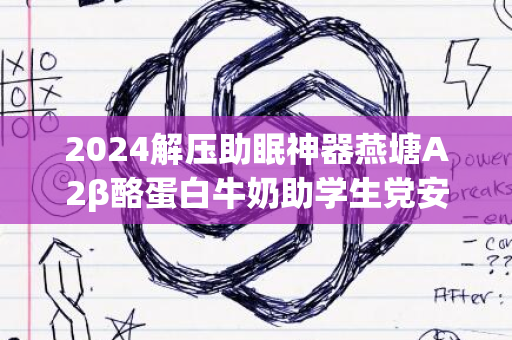 2024解压助眠神器燕塘A2β酪蛋白牛奶助学生党安稳入眠