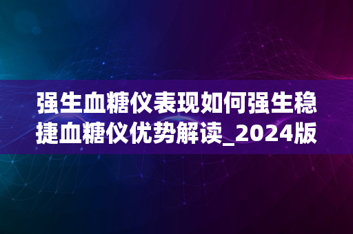 强生血糖仪表现如何强生稳捷血糖仪优势解读_2024版