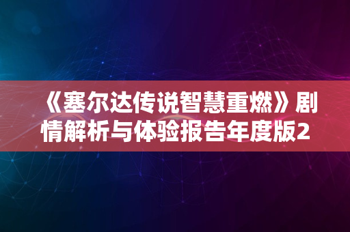 《塞尔达传说智慧重燃》剧情解析与体验报告年度版2024