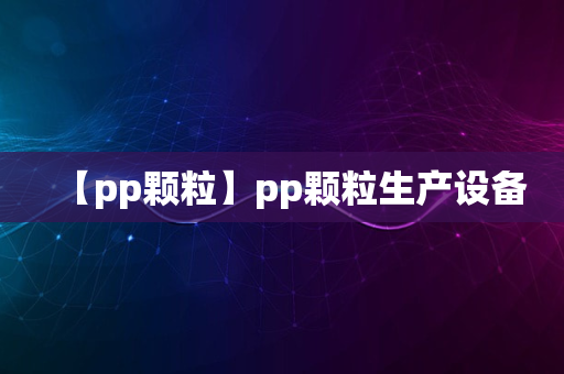 【pp颗粒】pp颗粒生产设备