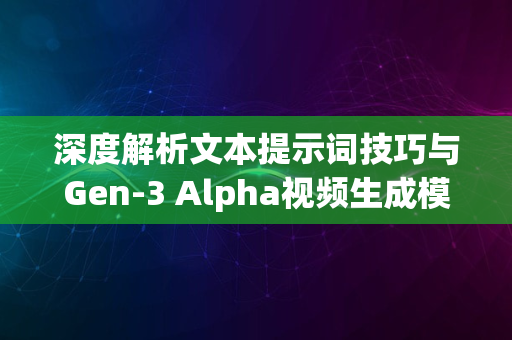 深度解析文本提示词技巧与Gen-3 Alpha视频生成模型应用