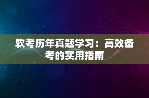 软考历年真题学习：高效备考的实用指南