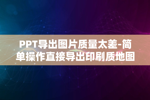 PPT导出图片质量太差-简单操作直接导出印刷质地图片