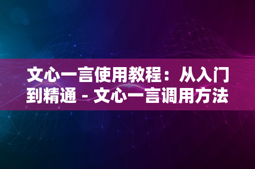 文心一言使用教程：从入门到精通 - 文心一言调用方法与实践案例