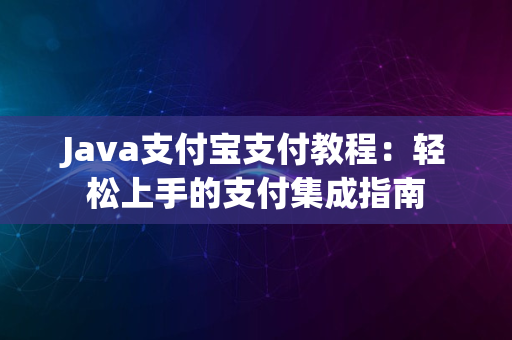 Java支付宝支付教程：轻松上手的支付集成指南