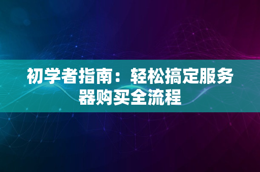 初学者指南：轻松搞定服务器购买全流程