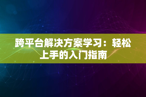 跨平台解决方案学习：轻松上手的入门指南