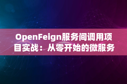 OpenFeign服务间调用项目实战：从零开始的微服务通信之旅