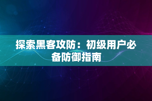 探索黑客攻防：初级用户必备防御指南