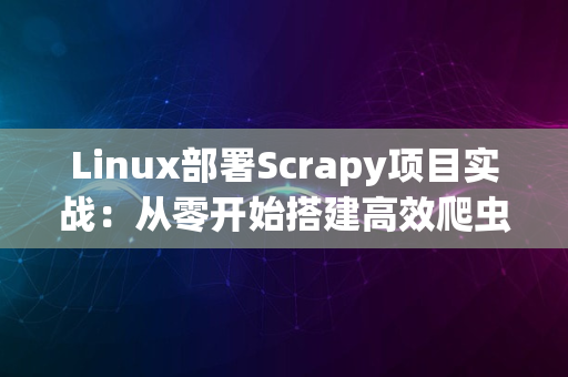 Linux部署Scrapy项目实战：从零开始搭建高效爬虫