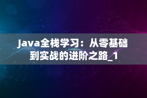 Java全栈学习：从零基础到实战的进阶之路_1