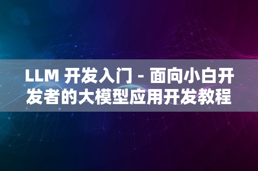 LLM 开发入门 - 面向小白开发者的大模型应用开发教程