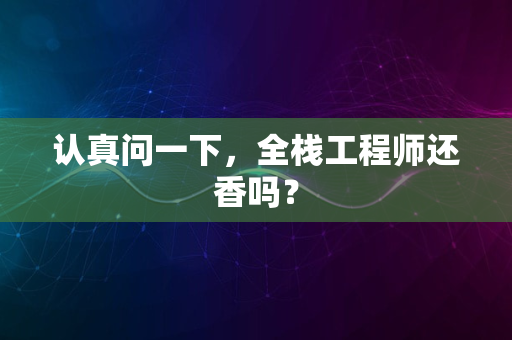 认真问一下，全栈工程师还香吗？