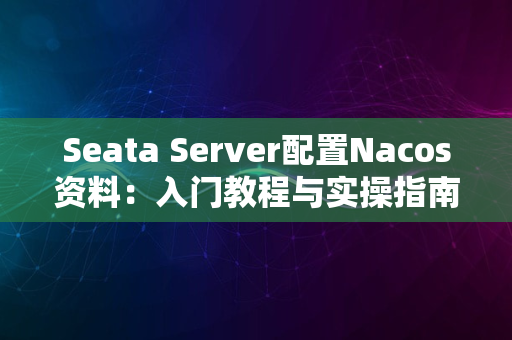 Seata Server配置Nacos资料：入门教程与实操指南