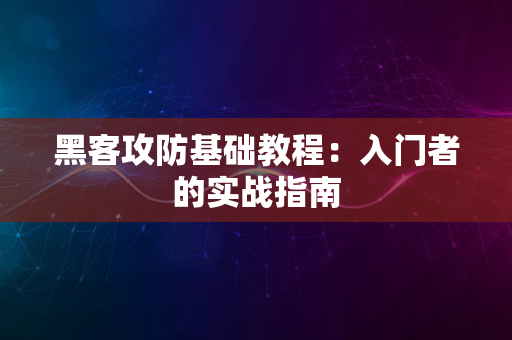 黑客攻防基础教程：入门者的实战指南