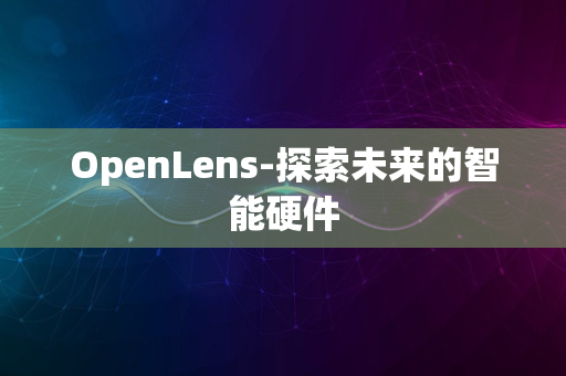 OpenLens-探索未来的智能硬件