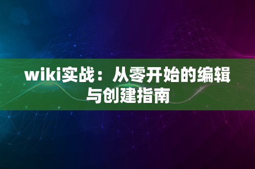 wiki实战：从零开始的编辑与创建指南