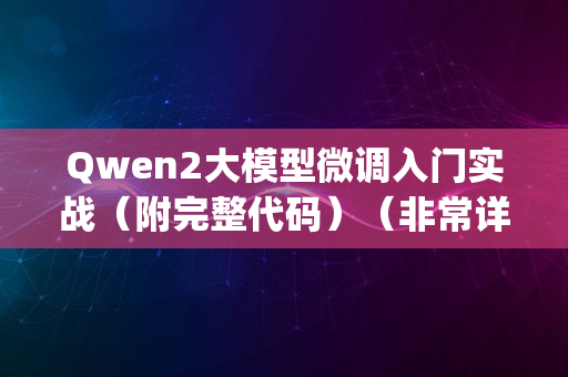 Qwen2大模型微调入门实战（附完整代码）（非常详细）零基础入门到精通，收藏这一篇就够了_6