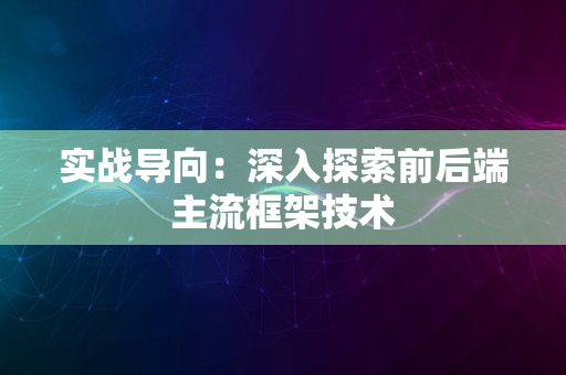 实战导向：深入探索前后端主流框架技术