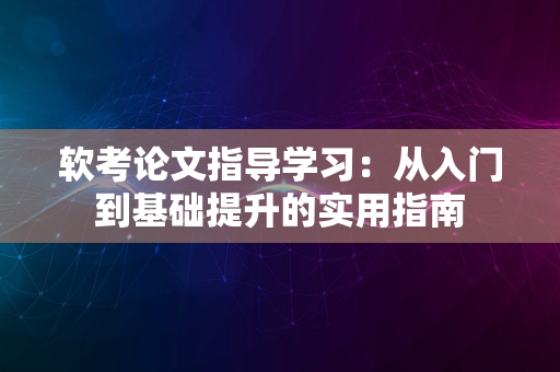 软考论文指导学习：从入门到基础提升的实用指南