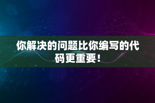 你解决的问题比你编写的代码更重要！