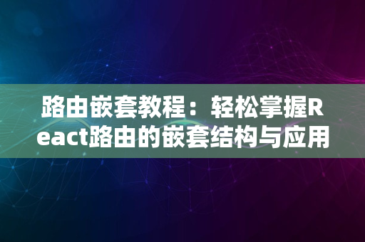 路由嵌套教程：轻松掌握React路由的嵌套结构与应用