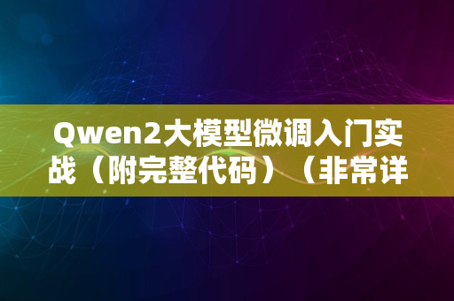 Qwen2大模型微调入门实战（附完整代码）（非常详细）零基础入门到精通，收藏这一篇就够了