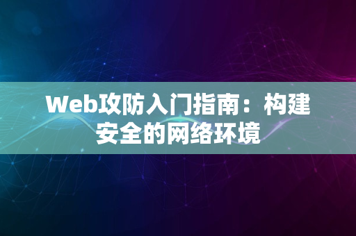 Web攻防入门指南：构建安全的网络环境