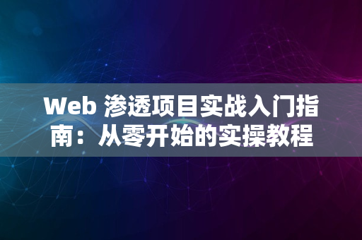 Web 渗透项目实战入门指南：从零开始的实操教程