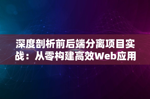 深度剖析前后端分离项目实战：从零构建高效Web应用