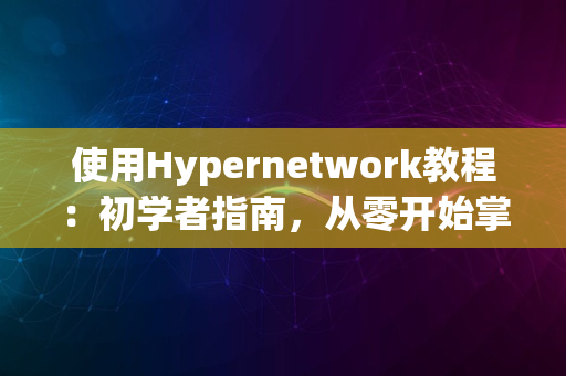 使用Hypernetwork教程：初学者指南，从零开始掌握Hypernetwork在Stable Diffusion中的应用