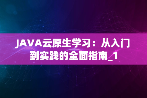 JAVA云原生学习：从入门到实践的全面指南_1