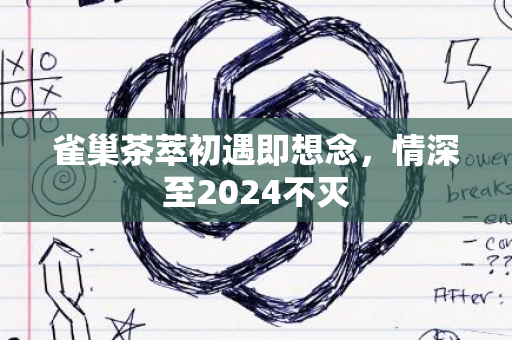 雀巢茶萃初遇即想念，情深至2024不灭