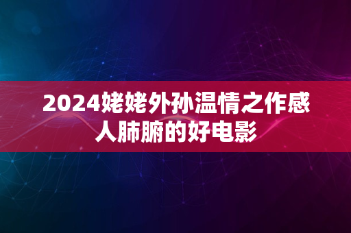 2024姥姥外孙温情之作感人肺腑的好电影