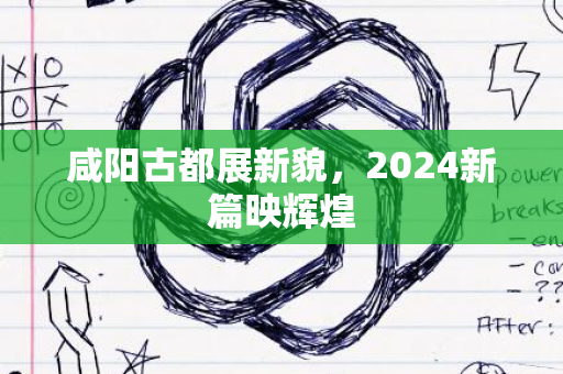 咸阳古都展新貌，2024新篇映辉煌