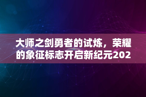 大师之剑勇者的试炼，荣耀的象征标志开启新纪元2024