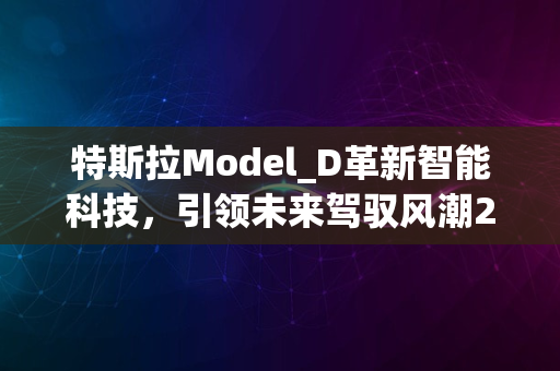 特斯拉Model_D革新智能科技，引领未来驾驭风潮2024