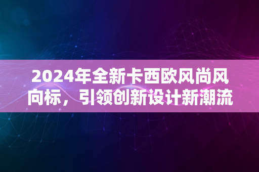 2024年全新卡西欧风尚风向标，引领创新设计新潮流