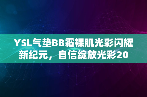 YSL气垫BB霜裸肌光彩闪耀新纪元，自信绽放光彩2024