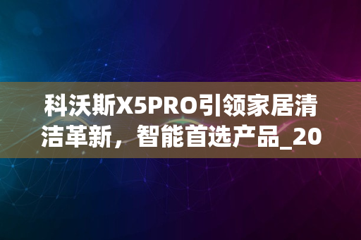 科沃斯X5PRO引领家居清洁革新，智能首选产品_2024